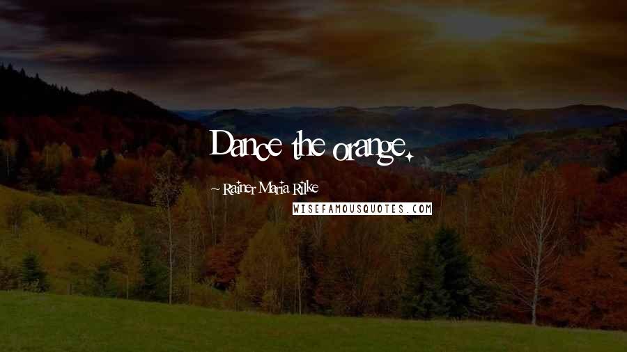 Rainer Maria Rilke Quotes: Dance the orange.