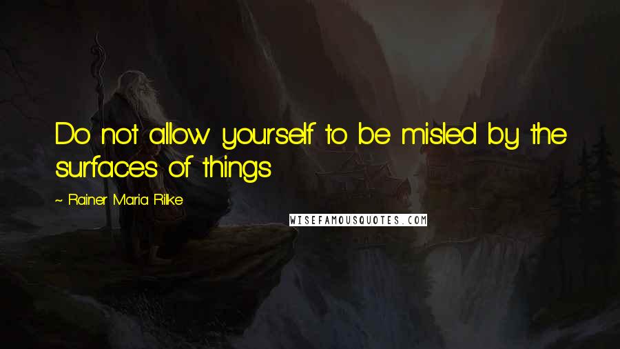 Rainer Maria Rilke Quotes: Do not allow yourself to be misled by the surfaces of things