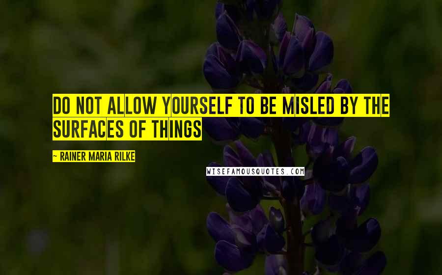 Rainer Maria Rilke Quotes: Do not allow yourself to be misled by the surfaces of things