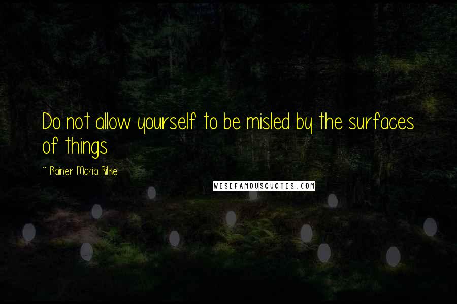 Rainer Maria Rilke Quotes: Do not allow yourself to be misled by the surfaces of things