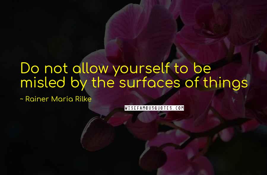 Rainer Maria Rilke Quotes: Do not allow yourself to be misled by the surfaces of things