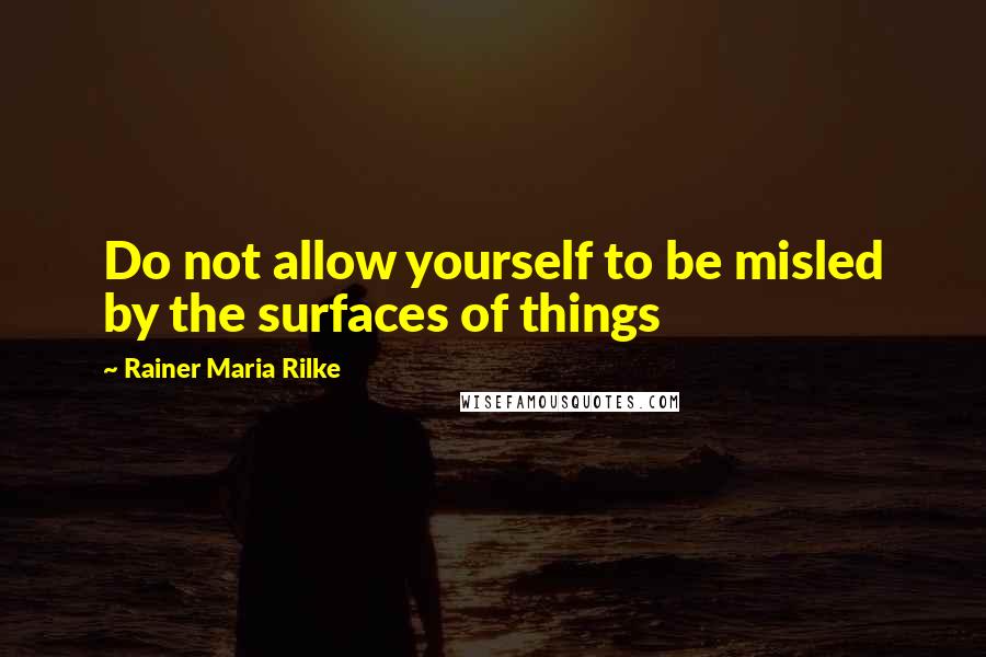 Rainer Maria Rilke Quotes: Do not allow yourself to be misled by the surfaces of things