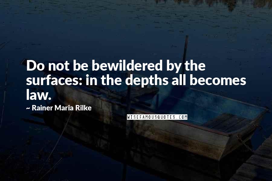 Rainer Maria Rilke Quotes: Do not be bewildered by the surfaces: in the depths all becomes law.