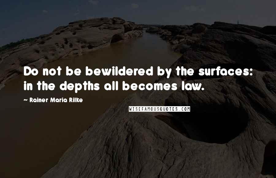 Rainer Maria Rilke Quotes: Do not be bewildered by the surfaces: in the depths all becomes law.