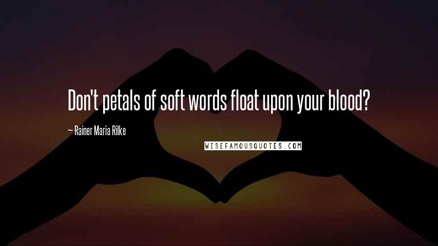 Rainer Maria Rilke Quotes: Don't petals of soft words float upon your blood?