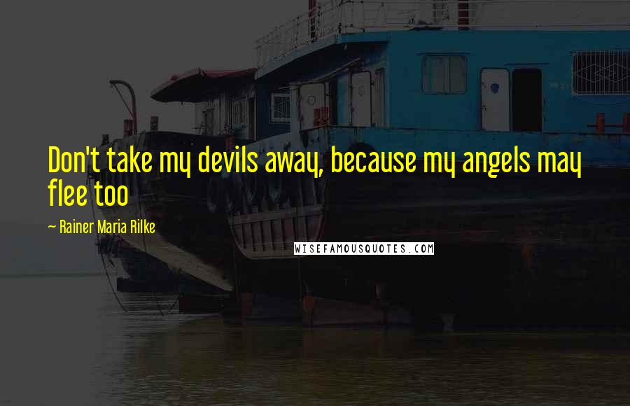 Rainer Maria Rilke Quotes: Don't take my devils away, because my angels may flee too