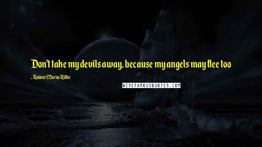 Rainer Maria Rilke Quotes: Don't take my devils away, because my angels may flee too