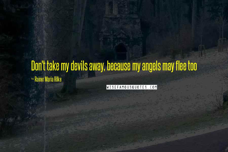 Rainer Maria Rilke Quotes: Don't take my devils away, because my angels may flee too