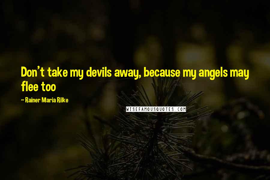 Rainer Maria Rilke Quotes: Don't take my devils away, because my angels may flee too