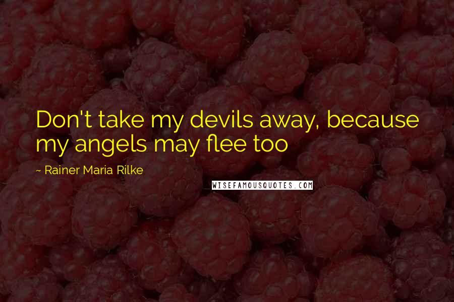 Rainer Maria Rilke Quotes: Don't take my devils away, because my angels may flee too