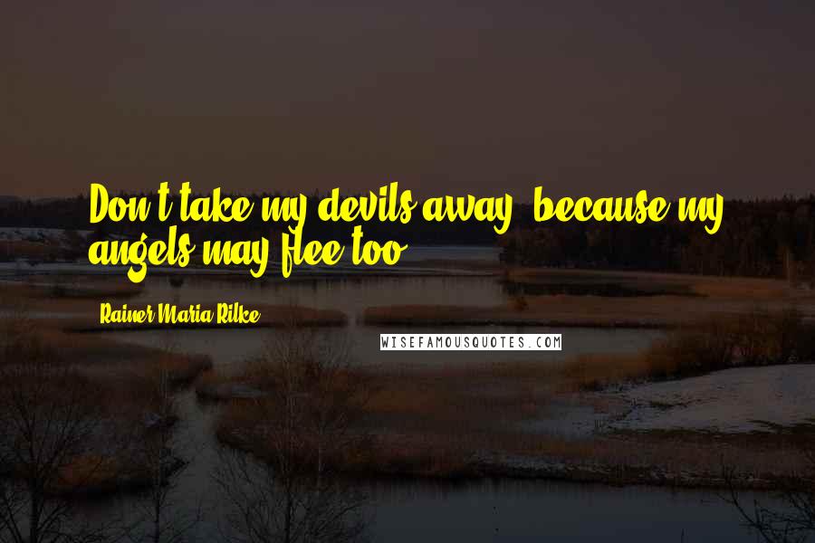 Rainer Maria Rilke Quotes: Don't take my devils away, because my angels may flee too