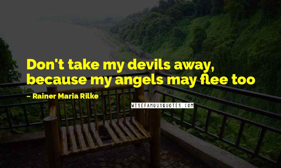 Rainer Maria Rilke Quotes: Don't take my devils away, because my angels may flee too