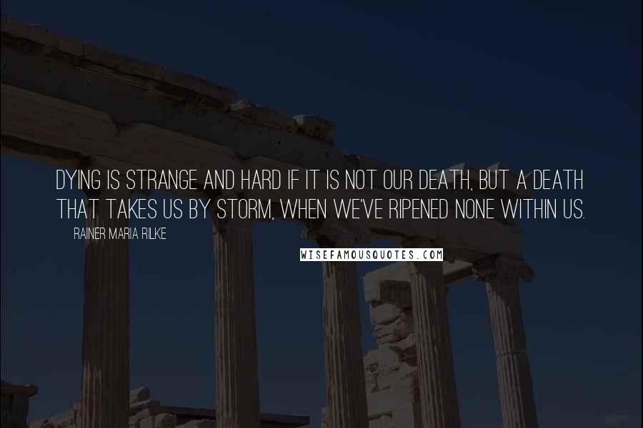 Rainer Maria Rilke Quotes: Dying is strange and hard if it is not our death, but a death that takes us by storm, when we've ripened none within us.