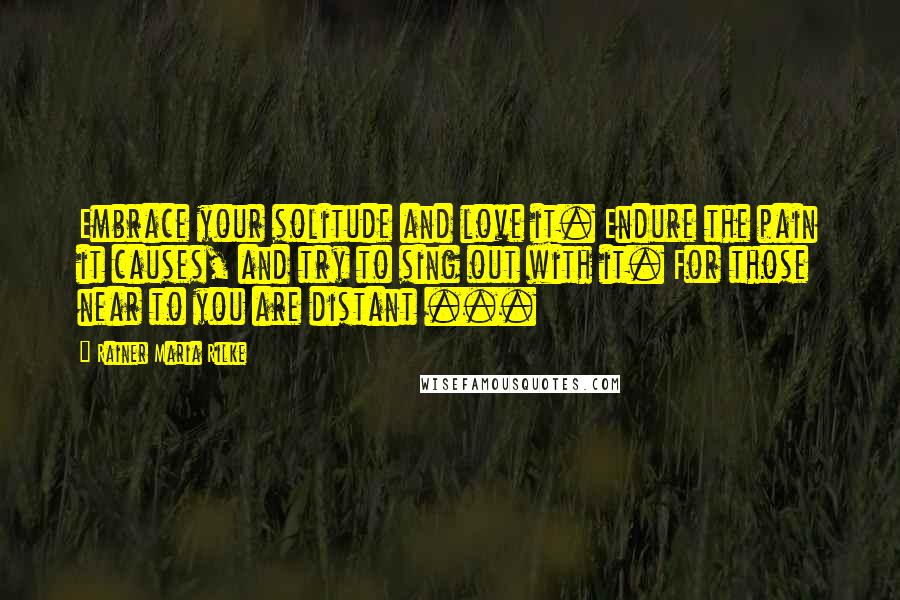 Rainer Maria Rilke Quotes: Embrace your solitude and love it. Endure the pain it causes, and try to sing out with it. For those near to you are distant ...