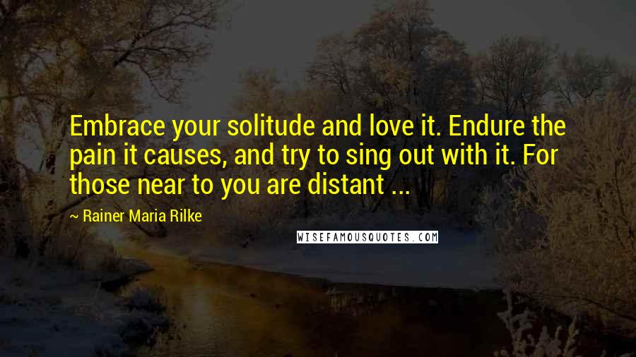 Rainer Maria Rilke Quotes: Embrace your solitude and love it. Endure the pain it causes, and try to sing out with it. For those near to you are distant ...