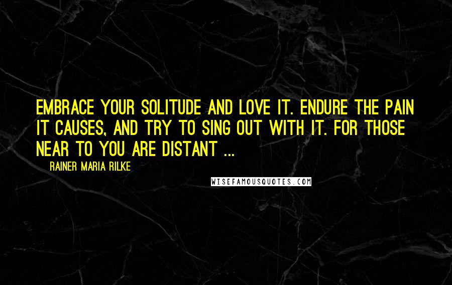 Rainer Maria Rilke Quotes: Embrace your solitude and love it. Endure the pain it causes, and try to sing out with it. For those near to you are distant ...