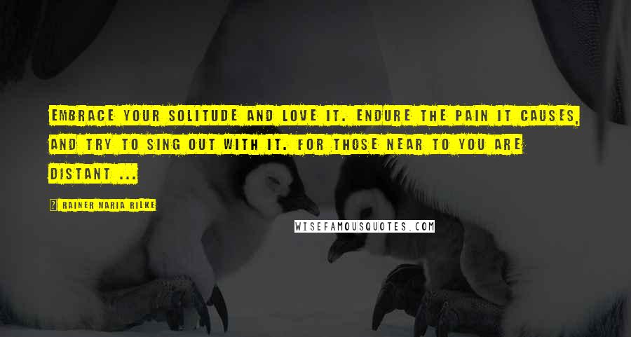 Rainer Maria Rilke Quotes: Embrace your solitude and love it. Endure the pain it causes, and try to sing out with it. For those near to you are distant ...