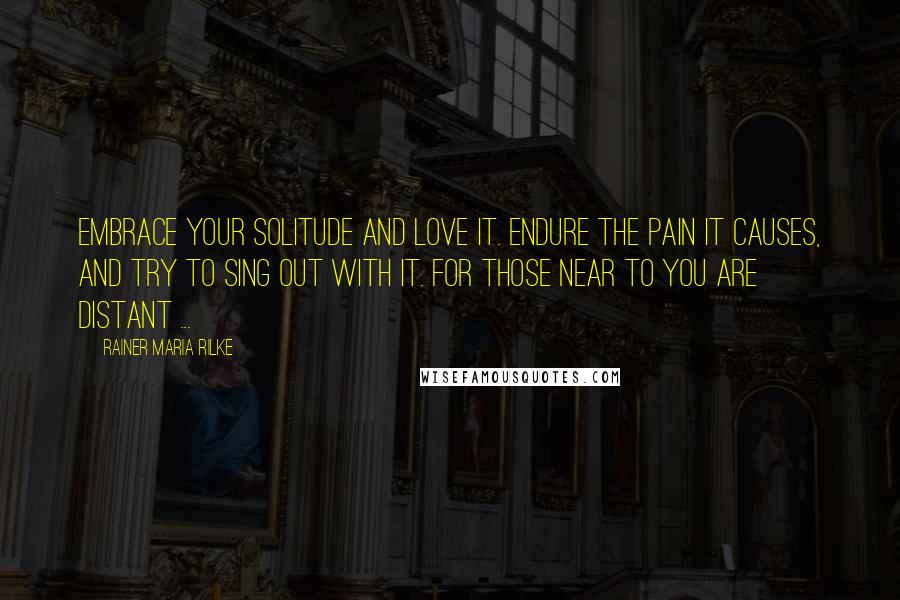 Rainer Maria Rilke Quotes: Embrace your solitude and love it. Endure the pain it causes, and try to sing out with it. For those near to you are distant ...