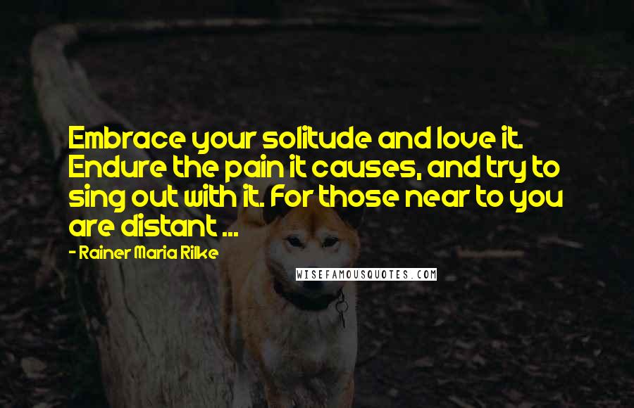 Rainer Maria Rilke Quotes: Embrace your solitude and love it. Endure the pain it causes, and try to sing out with it. For those near to you are distant ...