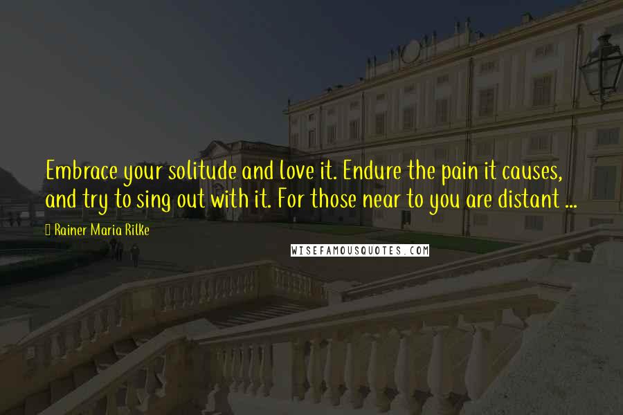 Rainer Maria Rilke Quotes: Embrace your solitude and love it. Endure the pain it causes, and try to sing out with it. For those near to you are distant ...