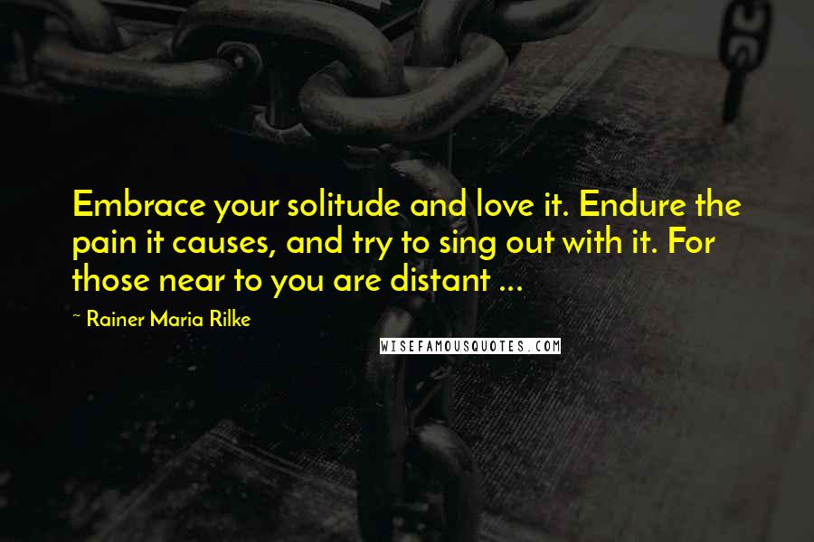 Rainer Maria Rilke Quotes: Embrace your solitude and love it. Endure the pain it causes, and try to sing out with it. For those near to you are distant ...