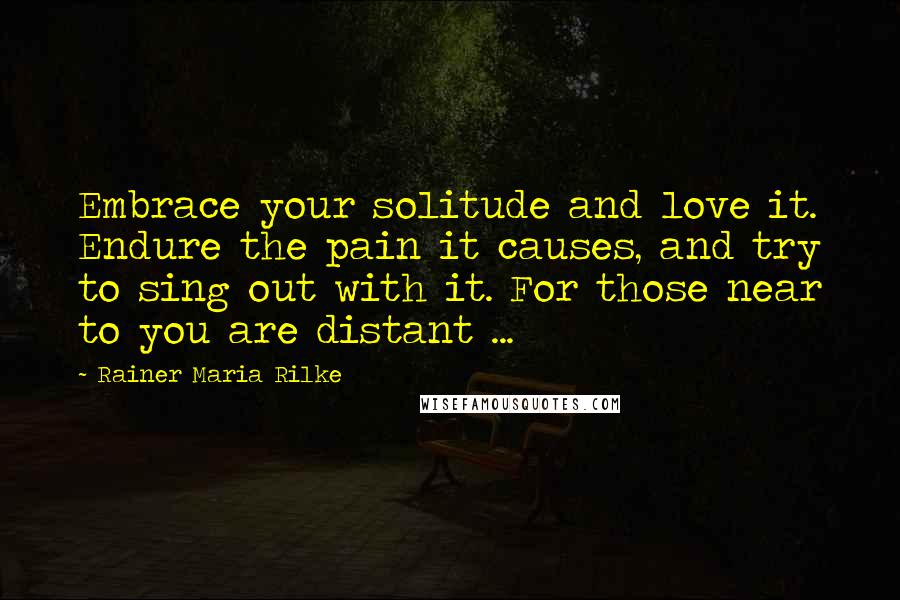 Rainer Maria Rilke Quotes: Embrace your solitude and love it. Endure the pain it causes, and try to sing out with it. For those near to you are distant ...