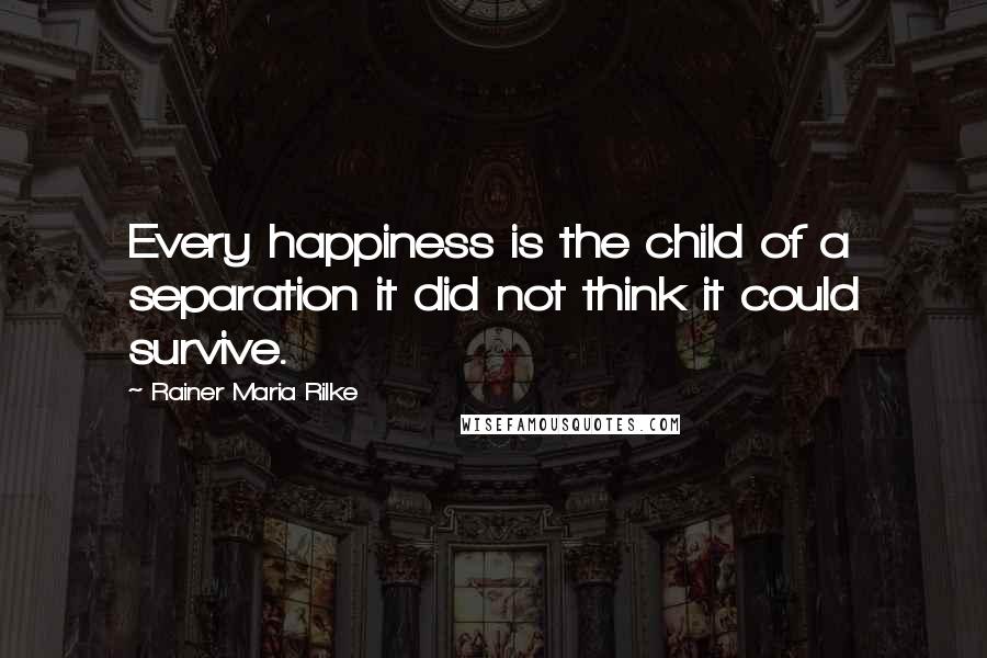 Rainer Maria Rilke Quotes: Every happiness is the child of a separation it did not think it could survive.