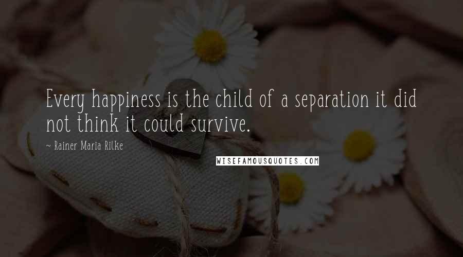 Rainer Maria Rilke Quotes: Every happiness is the child of a separation it did not think it could survive.