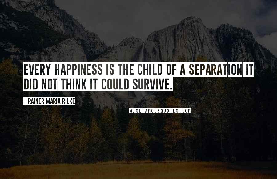 Rainer Maria Rilke Quotes: Every happiness is the child of a separation it did not think it could survive.