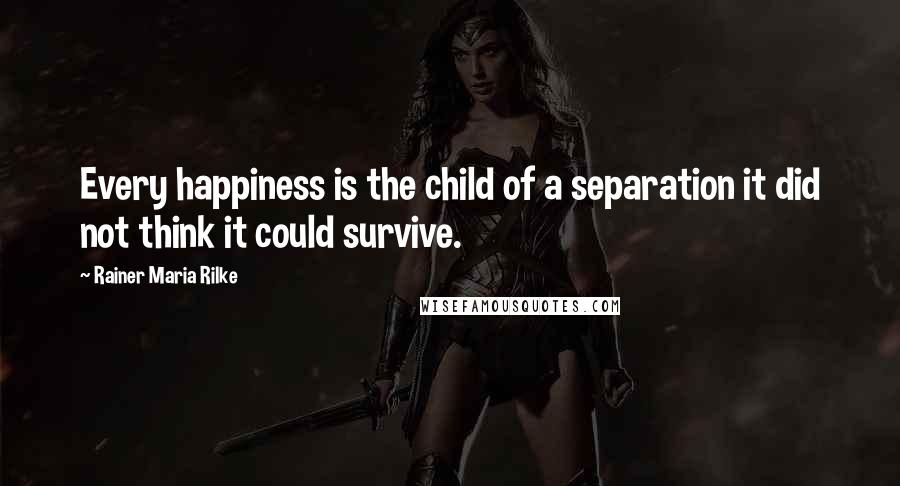 Rainer Maria Rilke Quotes: Every happiness is the child of a separation it did not think it could survive.