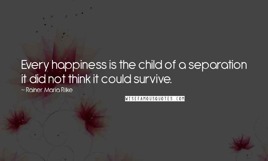 Rainer Maria Rilke Quotes: Every happiness is the child of a separation it did not think it could survive.
