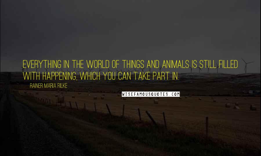 Rainer Maria Rilke Quotes: Everything in the world of things and animals is still filled with happening, which you can take part in.