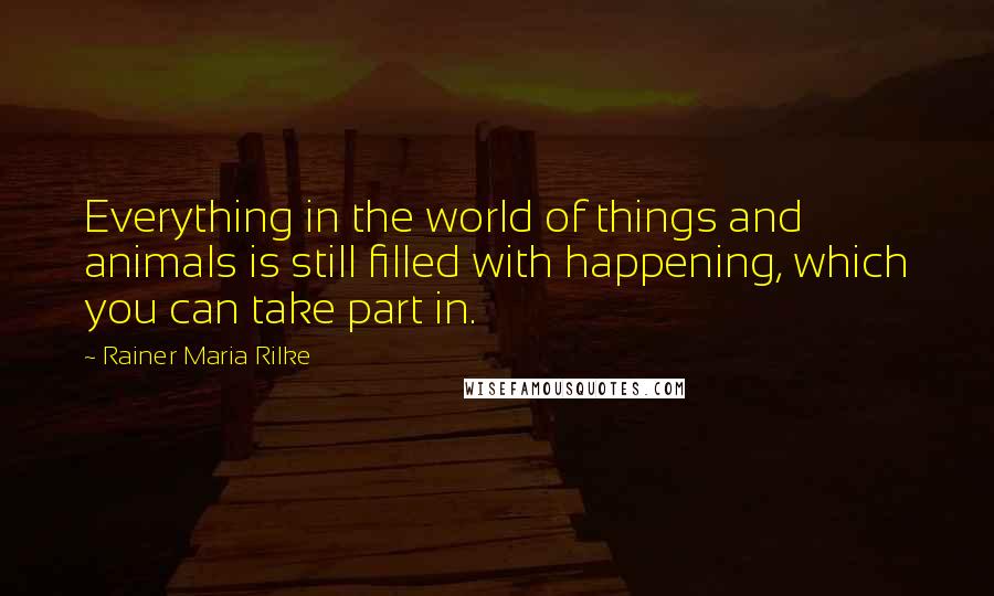 Rainer Maria Rilke Quotes: Everything in the world of things and animals is still filled with happening, which you can take part in.