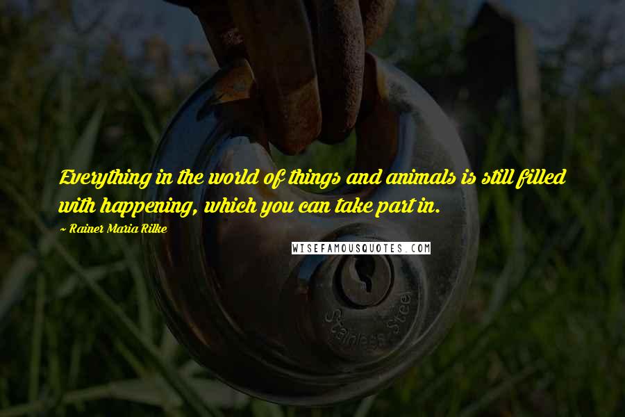 Rainer Maria Rilke Quotes: Everything in the world of things and animals is still filled with happening, which you can take part in.