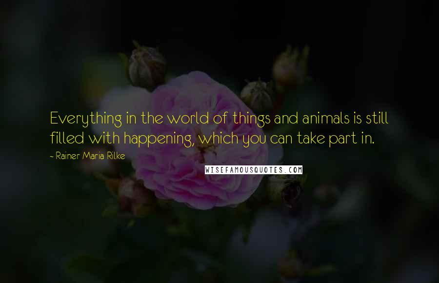 Rainer Maria Rilke Quotes: Everything in the world of things and animals is still filled with happening, which you can take part in.
