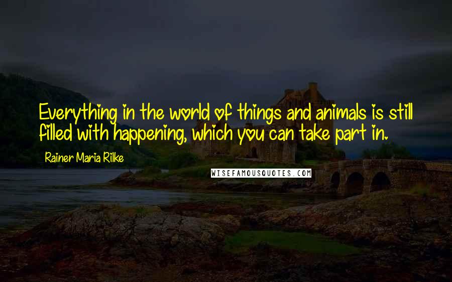 Rainer Maria Rilke Quotes: Everything in the world of things and animals is still filled with happening, which you can take part in.