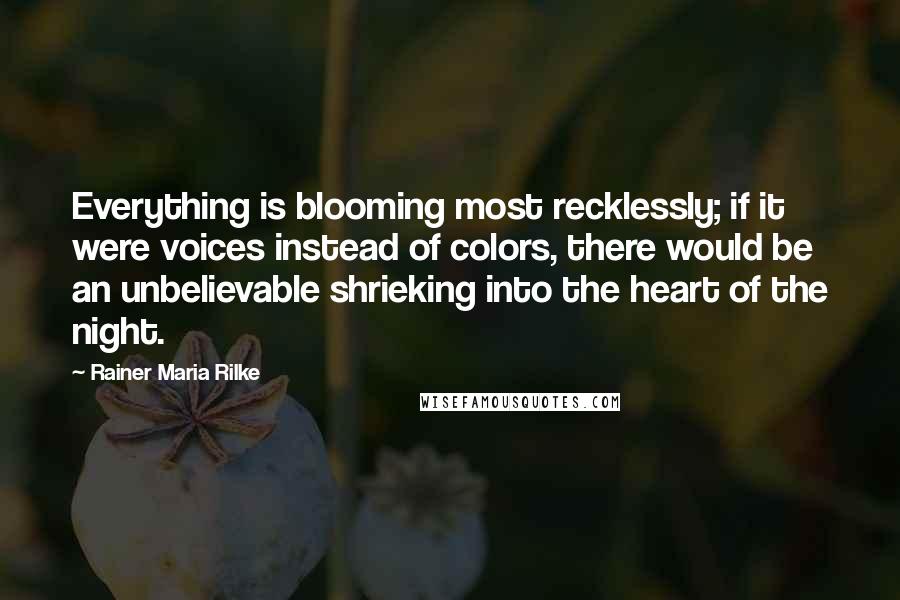 Rainer Maria Rilke Quotes: Everything is blooming most recklessly; if it were voices instead of colors, there would be an unbelievable shrieking into the heart of the night.