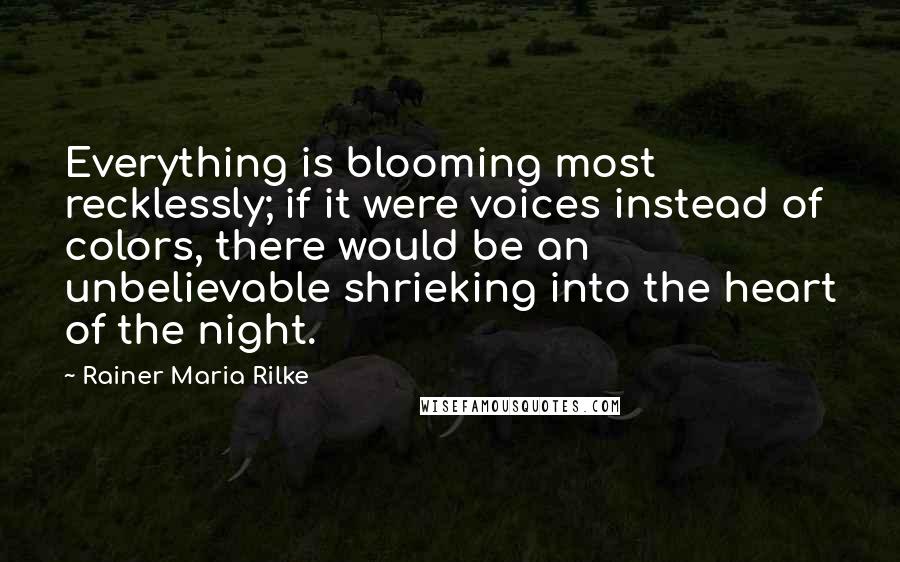 Rainer Maria Rilke Quotes: Everything is blooming most recklessly; if it were voices instead of colors, there would be an unbelievable shrieking into the heart of the night.