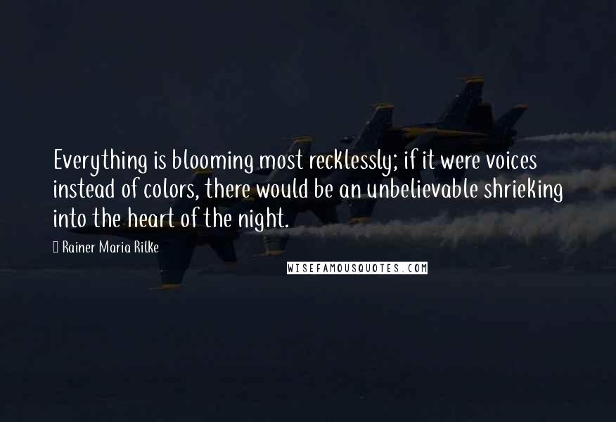 Rainer Maria Rilke Quotes: Everything is blooming most recklessly; if it were voices instead of colors, there would be an unbelievable shrieking into the heart of the night.