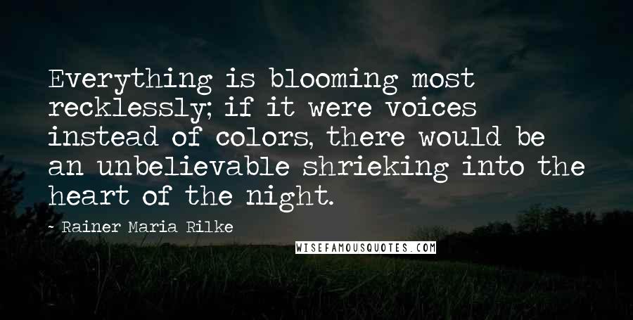 Rainer Maria Rilke Quotes: Everything is blooming most recklessly; if it were voices instead of colors, there would be an unbelievable shrieking into the heart of the night.