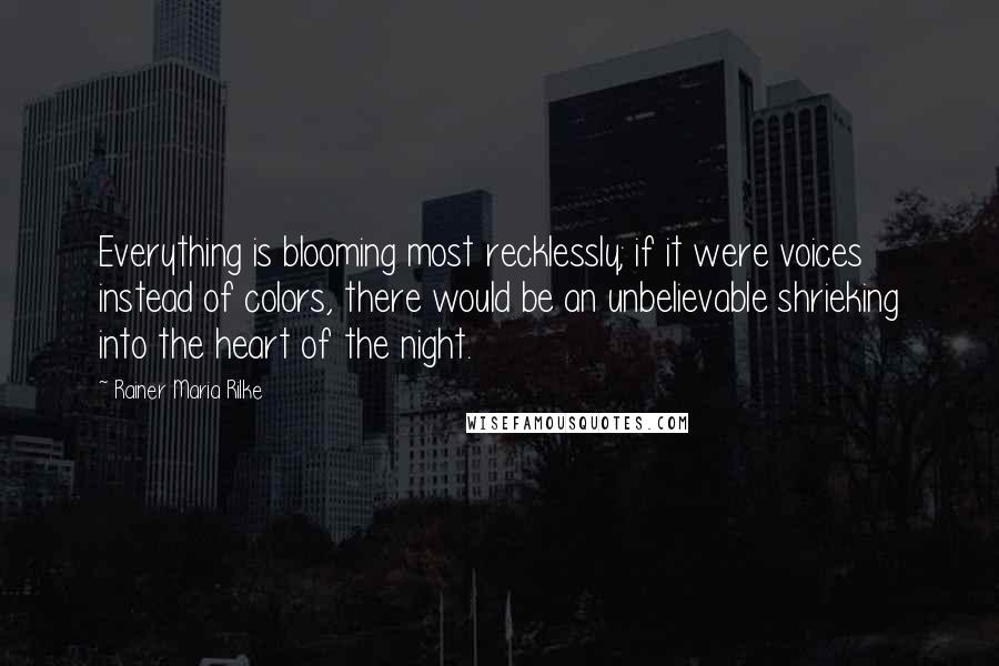 Rainer Maria Rilke Quotes: Everything is blooming most recklessly; if it were voices instead of colors, there would be an unbelievable shrieking into the heart of the night.