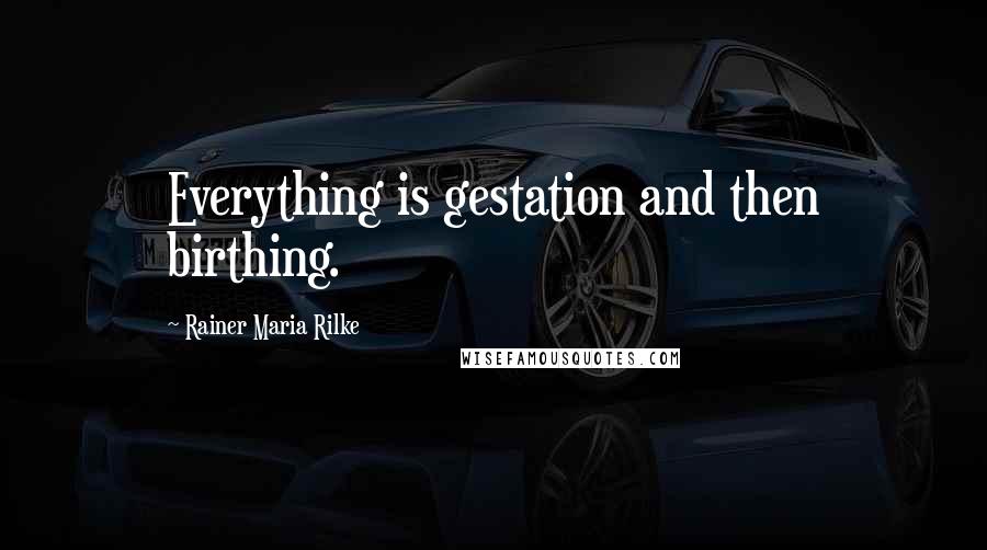 Rainer Maria Rilke Quotes: Everything is gestation and then birthing.