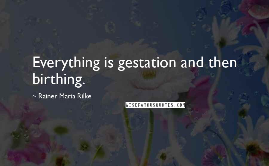 Rainer Maria Rilke Quotes: Everything is gestation and then birthing.