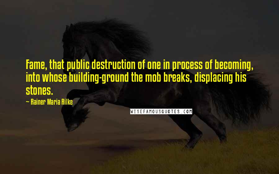Rainer Maria Rilke Quotes: Fame, that public destruction of one in process of becoming, into whose building-ground the mob breaks, displacing his stones.