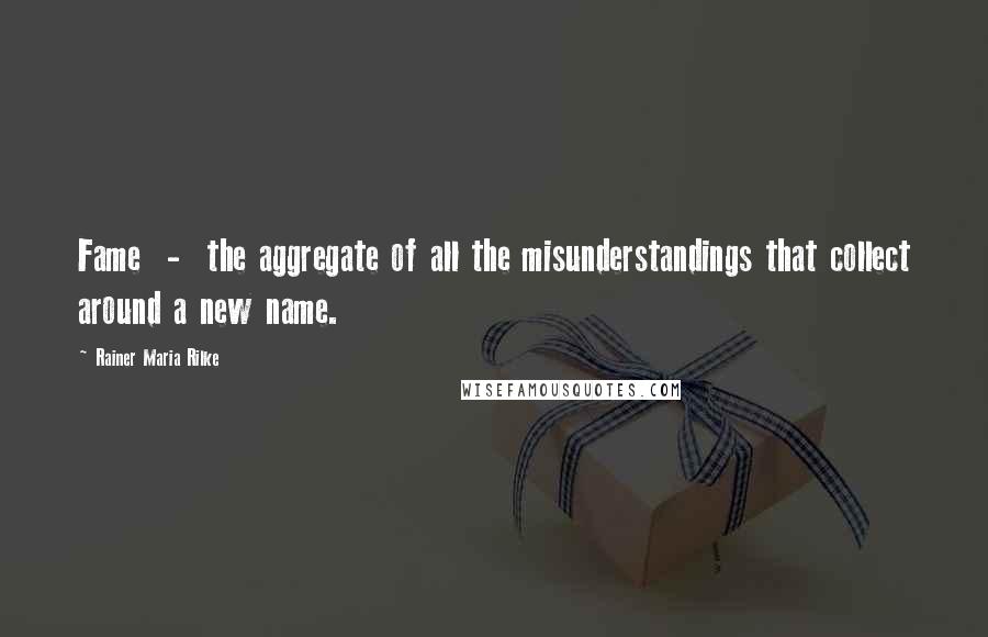 Rainer Maria Rilke Quotes: Fame  -  the aggregate of all the misunderstandings that collect around a new name.