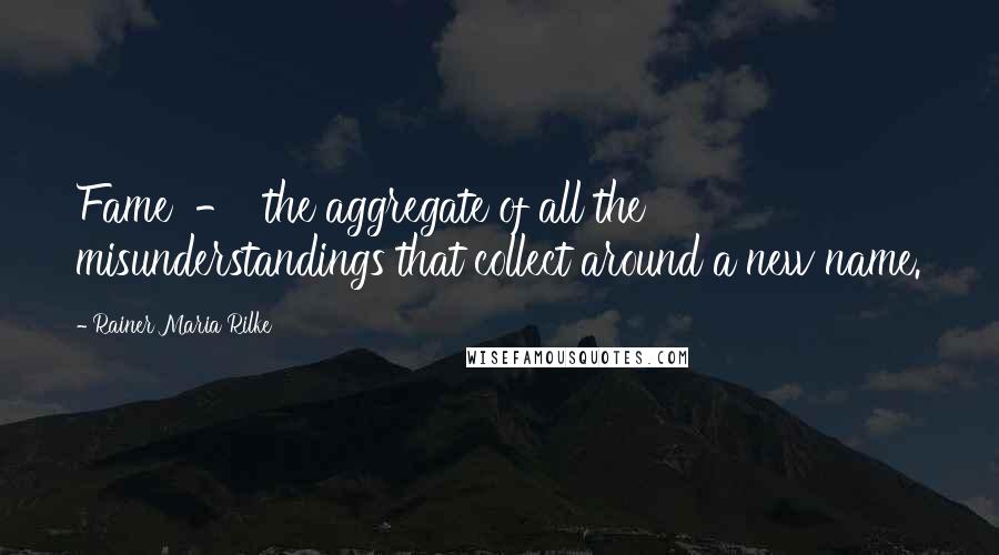 Rainer Maria Rilke Quotes: Fame  -  the aggregate of all the misunderstandings that collect around a new name.