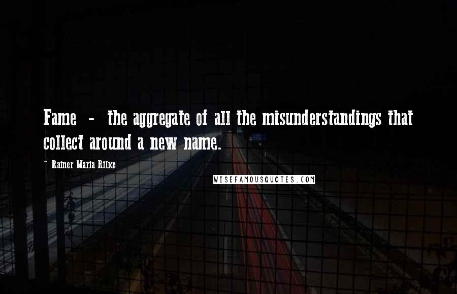 Rainer Maria Rilke Quotes: Fame  -  the aggregate of all the misunderstandings that collect around a new name.