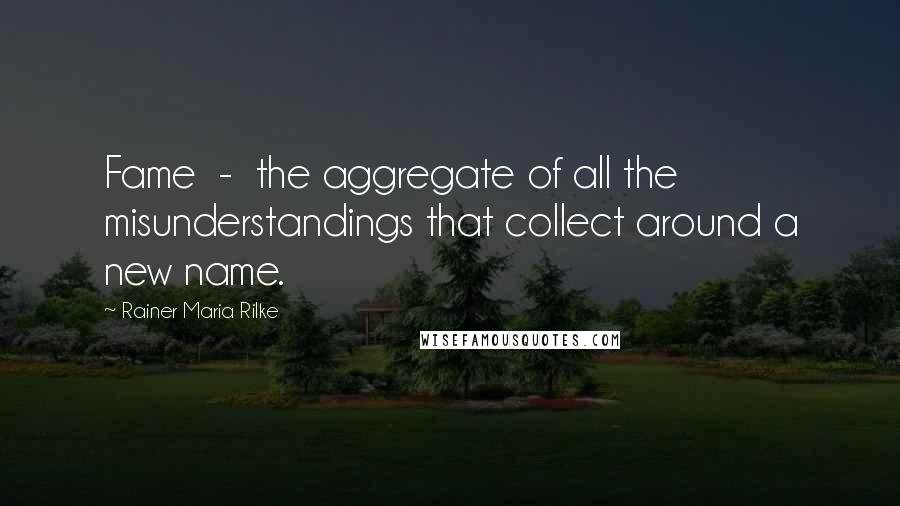 Rainer Maria Rilke Quotes: Fame  -  the aggregate of all the misunderstandings that collect around a new name.