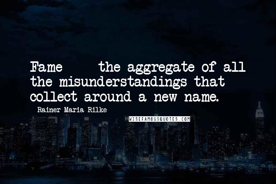 Rainer Maria Rilke Quotes: Fame  -  the aggregate of all the misunderstandings that collect around a new name.