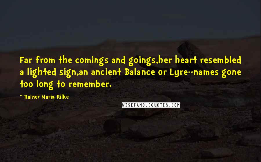 Rainer Maria Rilke Quotes: Far from the comings and goings,her heart resembled a lighted sign,an ancient Balance or Lyre--names gone too long to remember.